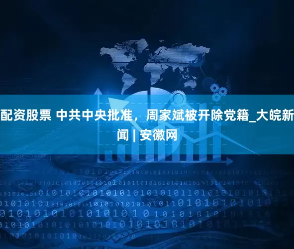 配资股票 中共中央批准,周家斌被开除党籍_大皖新闻 | 安徽网