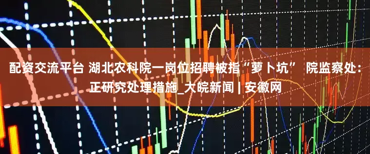 配资交流平台 湖北农科院一岗位招聘被指“萝卜坑”  院监察处：正研究处理措施_大皖新闻 | 安徽网