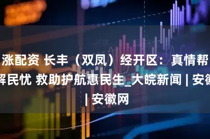 涨配资 长丰（双凤）经开区：真情帮扶解民忧 救助护航惠民生_大皖新闻 | 安徽网