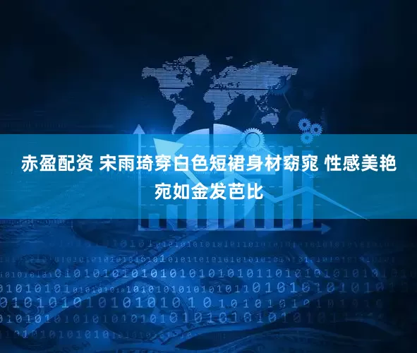 赤盈配资 宋雨琦穿白色短裙身材窈窕 性感美艳宛如金发芭比