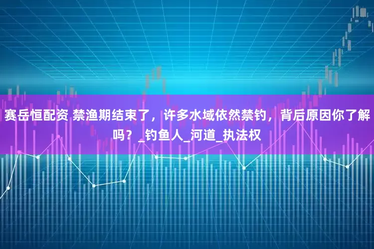 赛岳恒配资 禁渔期结束了，许多水域依然禁钓，背后原因你了解吗？_钓鱼人_河道_执法权