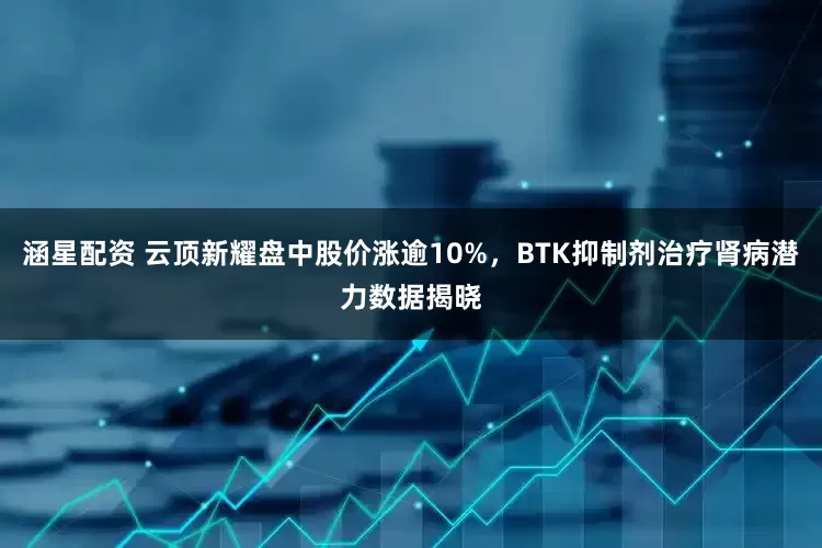 涵星配资 云顶新耀盘中股价涨逾10%，BTK抑制剂治疗肾病潜力数据揭晓