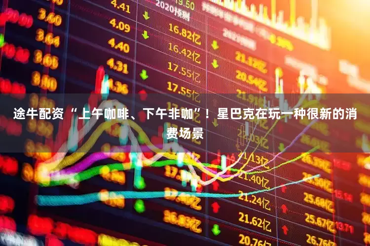 途牛配资 “上午咖啡、下午非咖”！星巴克在玩一种很新的消费场景