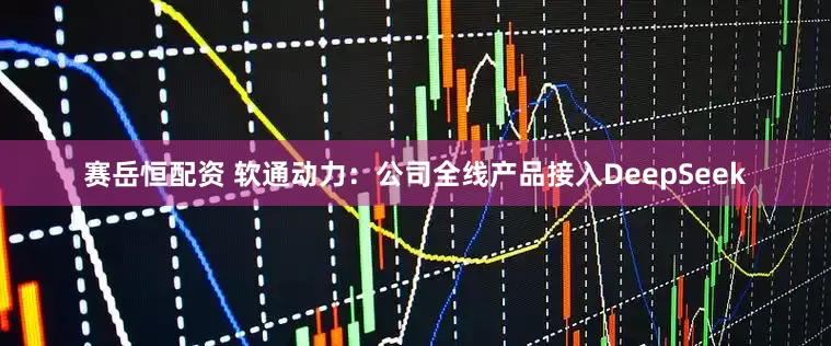 赛岳恒配资 软通动力：公司全线产品接入DeepSeek
