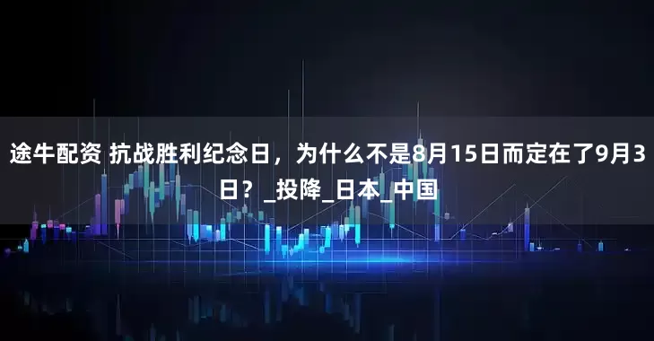 途牛配资 抗战胜利纪念日，为什么不是8月15日而定在了9月3日？_投降_日本_中国
