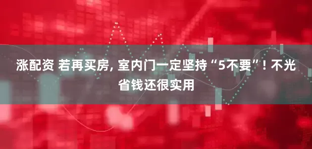 涨配资 若再买房, 室内门一定坚持“5不要”! 不光省钱还很实用