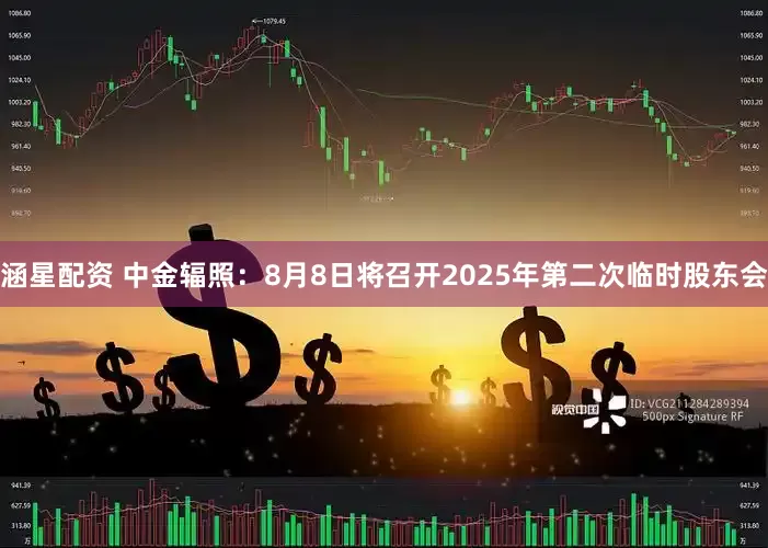 涵星配资 中金辐照:8月8日将召开2025年第二次临时股东会