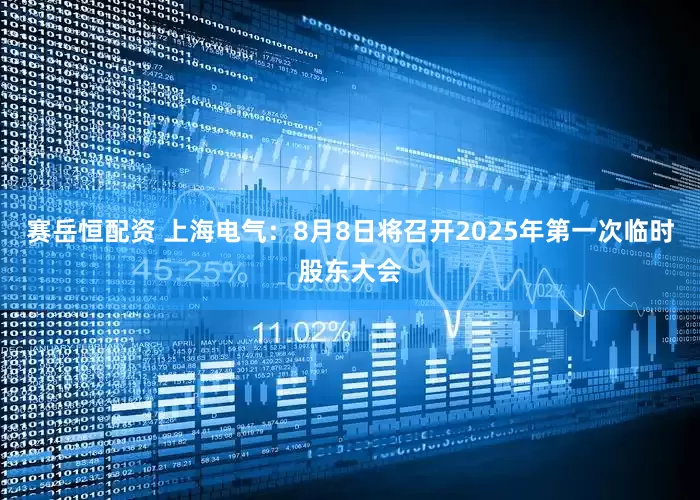 赛岳恒配资 上海电气：8月8日将召开2025年第一次临时股东大会