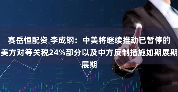 赛岳恒配资 李成钢:中美将继续推动已暂停的美方对等关税24%部分以及中方反制措施如期展期