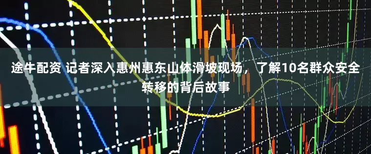 途牛配资 记者深入惠州惠东山体滑坡现场,了解10名群众安全转移的背后故事