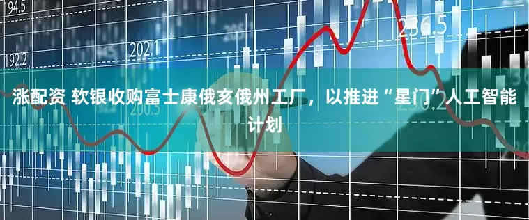 涨配资 软银收购富士康俄亥俄州工厂，以推进“星门”人工智能计划