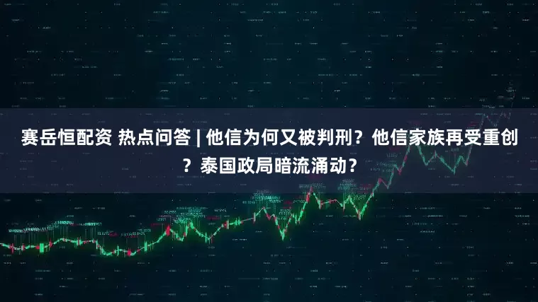 赛岳恒配资 热点问答 | 他信为何又被判刑？他信家族再受重创？泰国政局暗流涌动？