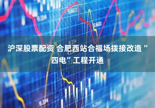 沪深股票配资 合肥西站合福场拨接改造“四电”工程开通