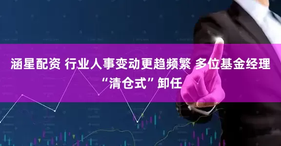 涵星配资 行业人事变动更趋频繁 多位基金经理“清仓式”卸任