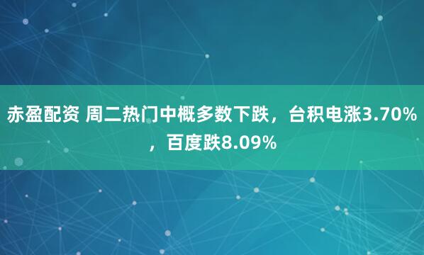 赤盈配资 周二热门中概多数下跌，台积电涨3.70%，百度跌8.09%