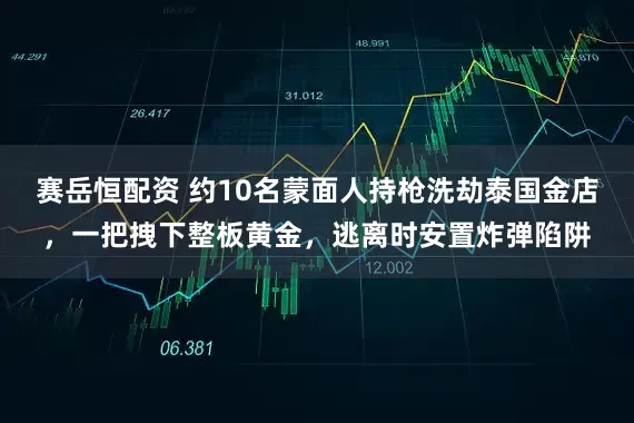 赛岳恒配资 约10名蒙面人持枪洗劫泰国金店,一把拽下整板黄金,逃离时安置炸弹陷阱