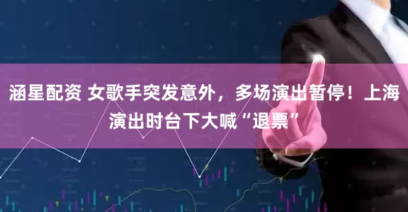 涵星配资 女歌手突发意外，多场演出暂停！上海演出时台下大喊“退票”