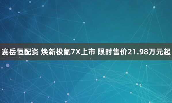 赛岳恒配资 焕新极氪7X上市 限时售价21.98万元起