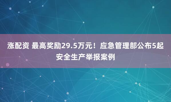 涨配资 最高奖励29.5万元!应急管理部公布5起安全生产举报案例