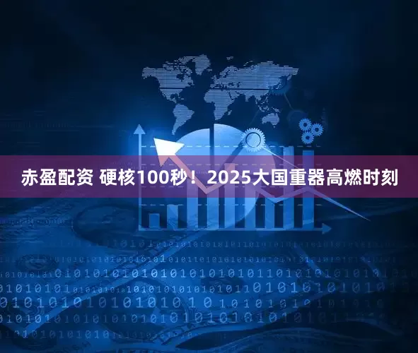 赤盈配资 硬核100秒！2025大国重器高燃时刻