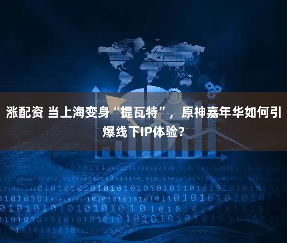 涨配资 当上海变身“提瓦特”,原神嘉年华如何引爆线下IP体验?