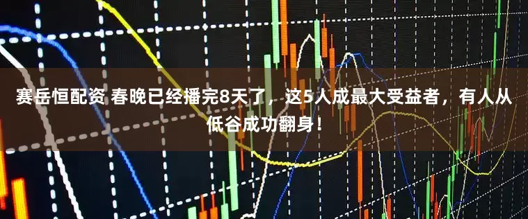 赛岳恒配资 春晚已经播完8天了，这5人成最大受益者，有人从低谷成功翻身！