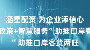 涵星配资 为企业添信心 “利好政策+智慧服务”助推口岸客货两旺