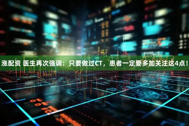 涨配资 医生再次强调:只要做过CT,患者一定要多加关注这4点!