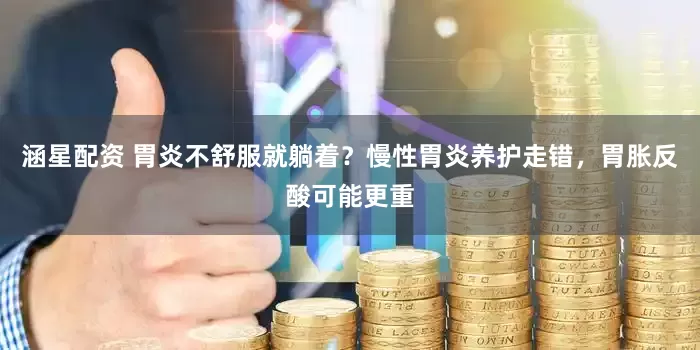 涵星配资 胃炎不舒服就躺着?慢性胃炎养护走错,胃胀反酸可能更重