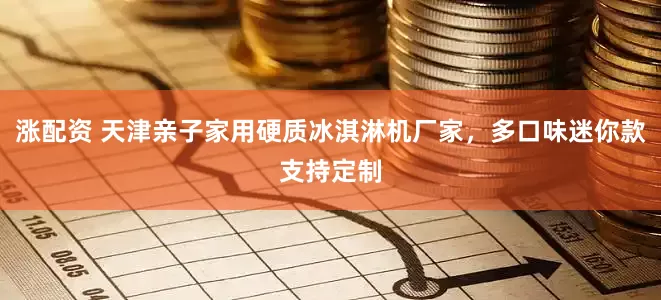 涨配资 天津亲子家用硬质冰淇淋机厂家，多口味迷你款支持定制