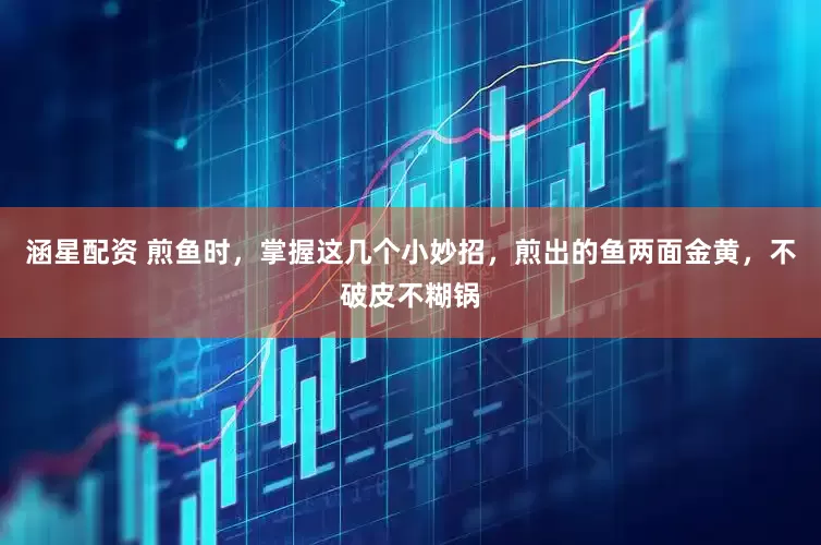 涵星配资 煎鱼时，掌握这几个小妙招，煎出的鱼两面金黄，不破皮不糊锅
