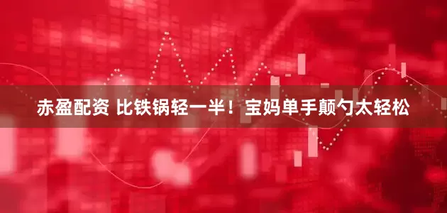 赤盈配资 比铁锅轻一半！宝妈单手颠勺太轻松