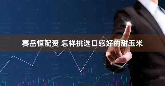 赛岳恒配资 怎样挑选口感好的甜玉米