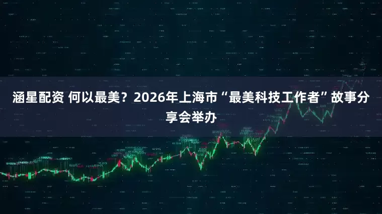 涵星配资 何以最美？2026年上海市“最美科技工作者”故事分享会举办