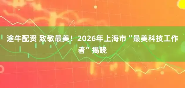 途牛配资 致敬最美！2026年上海市“最美科技工作者”揭晓