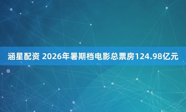 涵星配资 2026年暑期档电影总票房124.98亿元