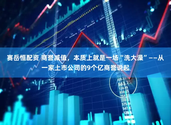 赛岳恒配资 商誉减值,本质上就是一场“洗大澡”——从一家上市公司的9个亿商誉说起